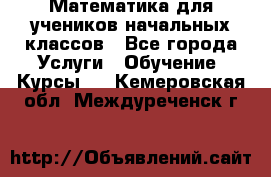 Математика для учеников начальных классов - Все города Услуги » Обучение. Курсы   . Кемеровская обл.,Междуреченск г.